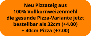 Neu Pizzateig aus  100% Vollkornweizenmehl die gesunde Pizza-Variante jetzt bestellbar als 32cm (+4.00) + 40cm Pizza (+7.00)